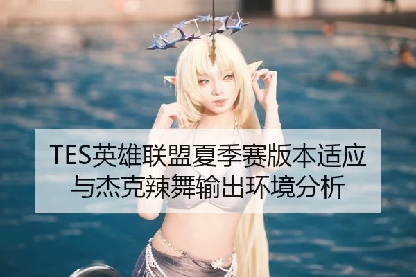 TES英雄联盟夏季赛版本适应与杰克辣舞输出环境分析
