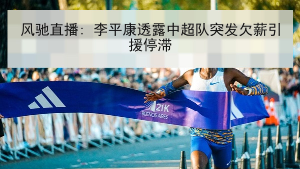 风驰直播: 李平康透露中超队突发欠薪引援停滞