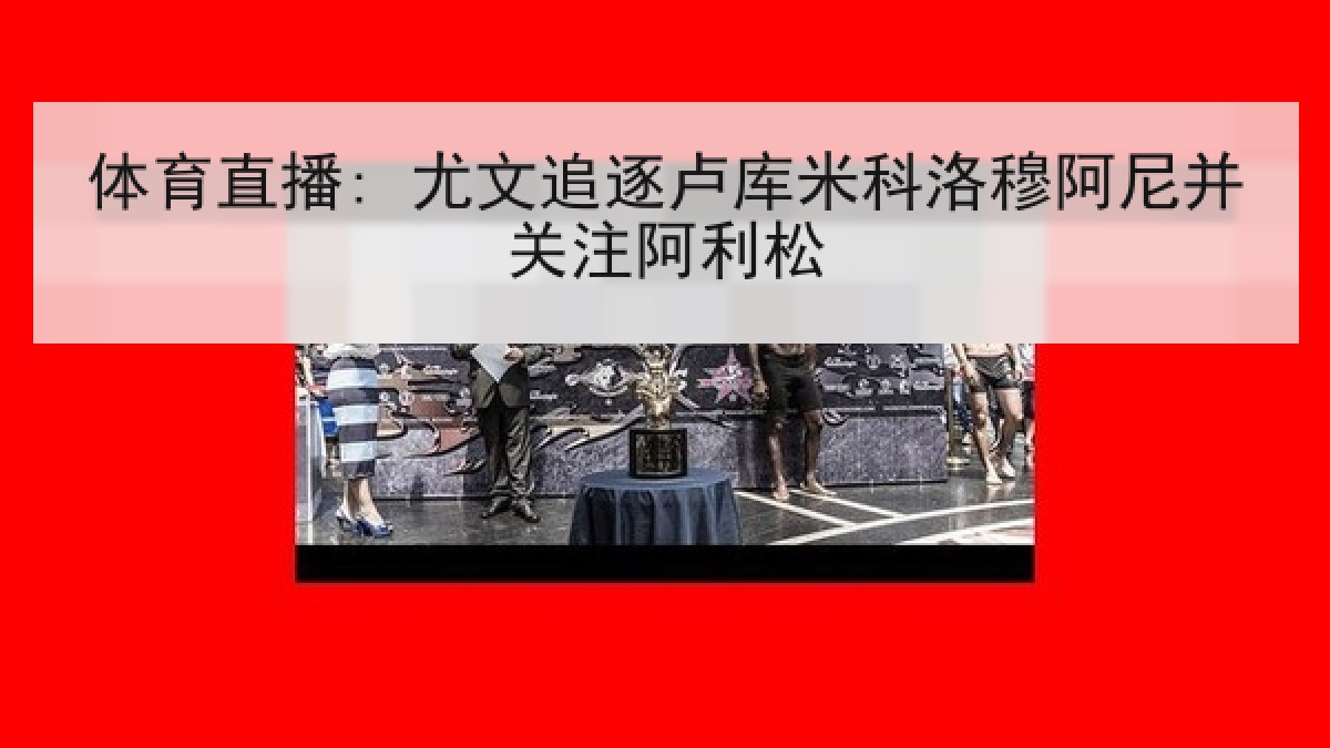 体育直播: 尤文追逐卢库米科洛穆阿尼并关注阿利松 体育直播: 尤文追逐卢库米科洛穆阿尼并关注阿利松