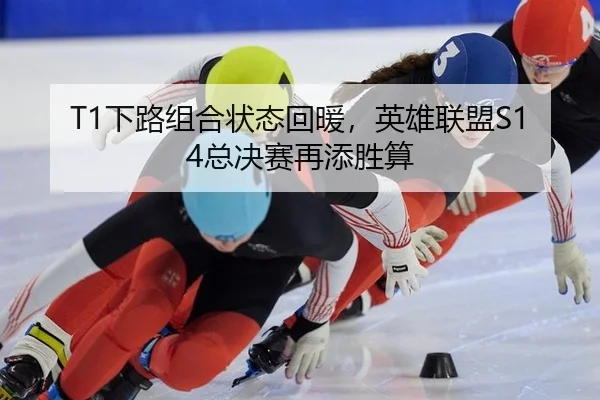 T1下路组合状态回暖，英雄联盟S14总决赛再添胜算