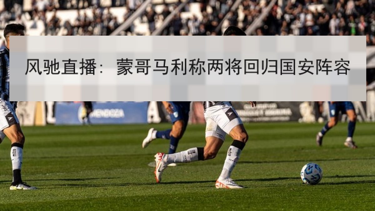 风驰直播: 蒙哥马利称两将回归国安阵容