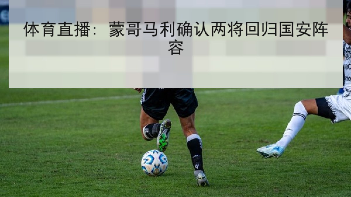 体育直播: 蒙哥马利确认两将回归国安阵容 体育直播: 蒙哥马利确认两将回归国安阵容