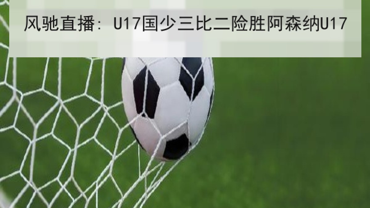 风驰直播: U17国少三比二险胜阿森纳U17