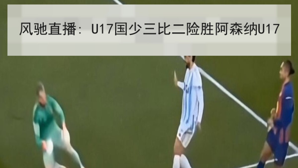 风驰直播: U17国少三比二险胜阿森纳U17
