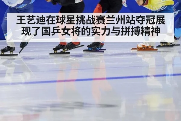 王艺迪在球星挑战赛兰州站夺冠展现了国乒女将的实力与拼搏精神
