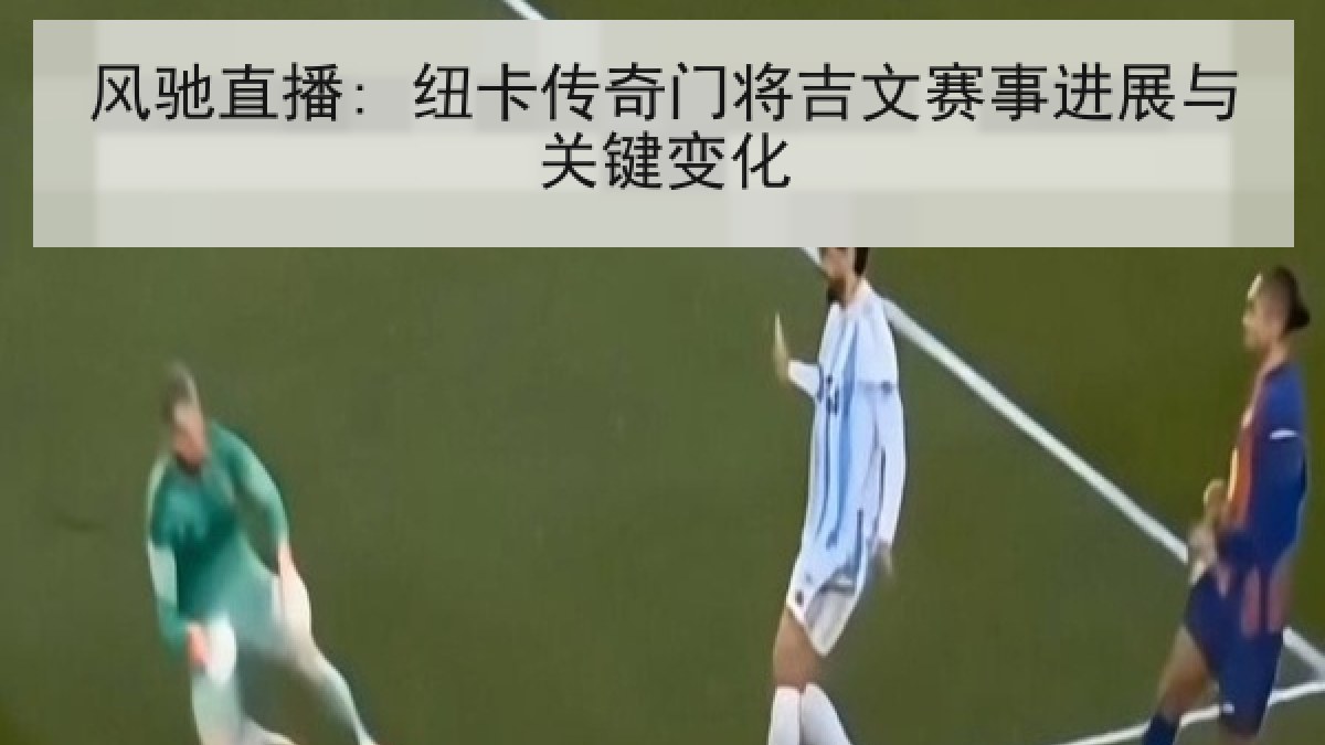 风驰直播: 纽卡传奇门将吉文赛事进展与关键变化
