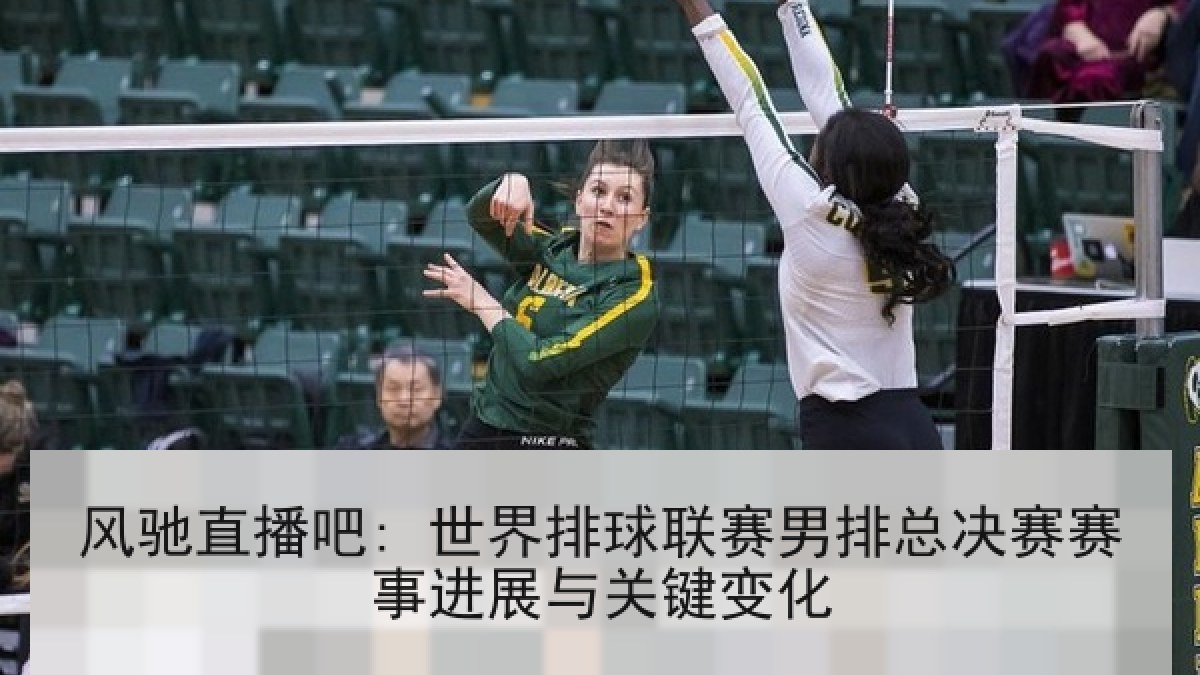风驰直播吧: 世界排球联赛男排总决赛赛事进展与关键变化 风驰直播吧: 世界排球联赛男排总决赛赛事进展与关键变化