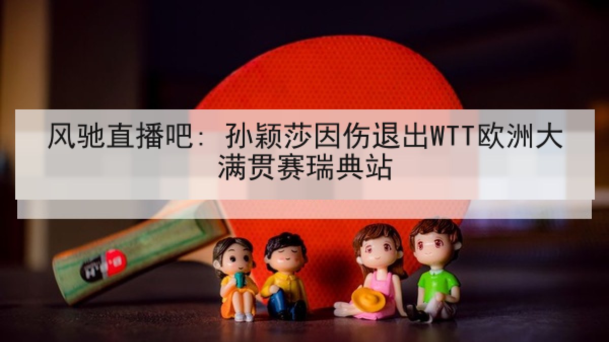 风驰直播吧: 孙颖莎因伤退出WTT欧洲大满贯赛瑞典站