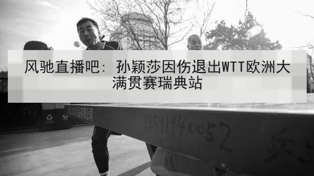 风驰直播吧: 孙颖莎因伤退出WTT欧洲大满贯赛瑞典站