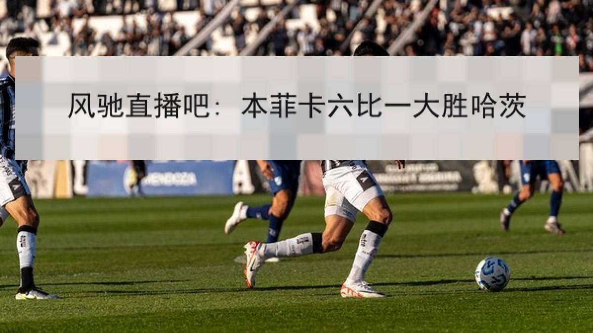 风驰直播吧: 本菲卡六比一大胜哈茨