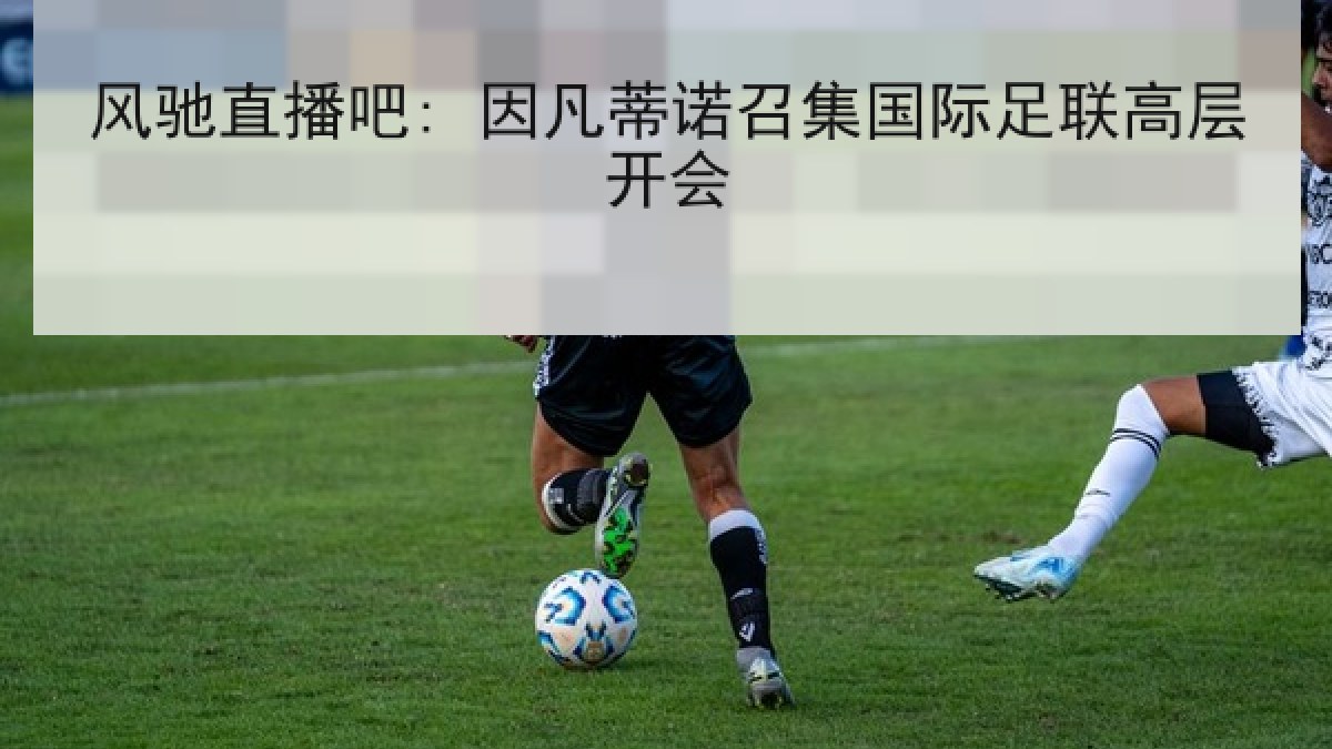 风驰直播吧: 因凡蒂诺召集国际足联高层开会