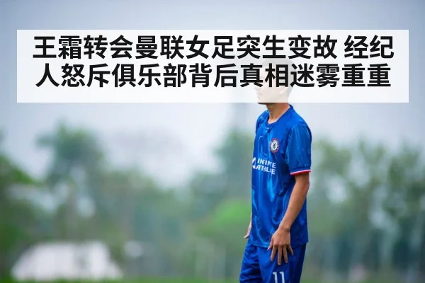 王霜转会曼联女足突生变故 经纪人怒斥俱乐部背后真相迷雾重重