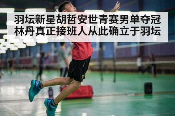 羽坛新星胡哲安世青赛男单夺冠林丹真正接班人从此确立于羽坛