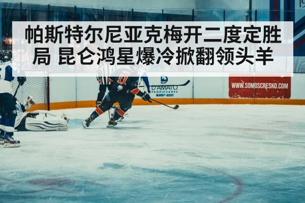 帕斯特尔尼亚克梅开二度定胜局 昆仑鸿星爆冷掀翻领头羊