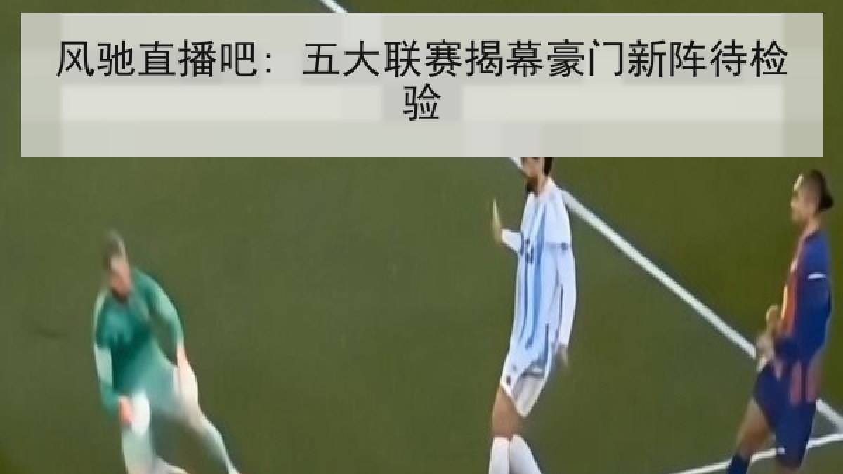 风驰直播吧: 五大联赛揭幕豪门新阵待检验