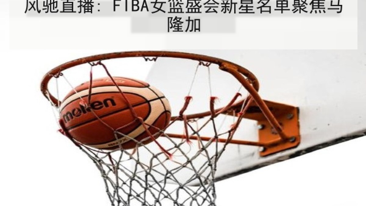 风驰直播: FIBA女篮盛会新星名单聚焦马隆加
