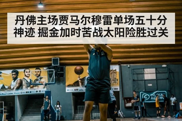 丹佛主场贾马尔穆雷单场五十分神迹 掘金加时苦战太阳险胜过关