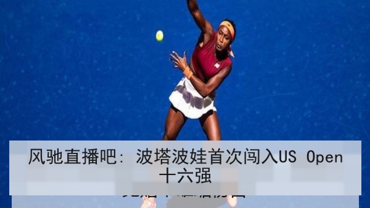 风驰直播吧: 波塔波娃首次闯入US Open十六强 风驰直播吧: 波塔波娃首次闯入US Open十六强
